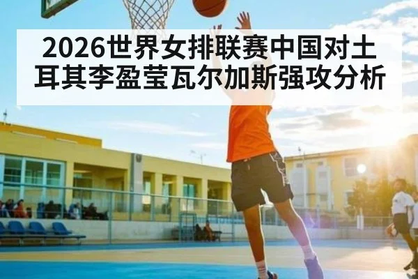 2026世界女排联赛中国对土耳其李盈莹瓦尔加斯强攻分析