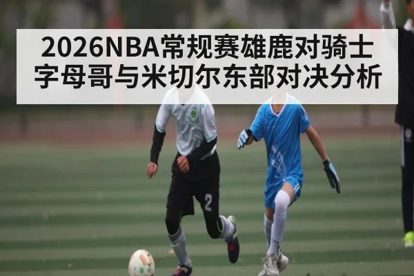 2026NBA常规赛雄鹿对骑士字母哥与米切尔东部对决分析