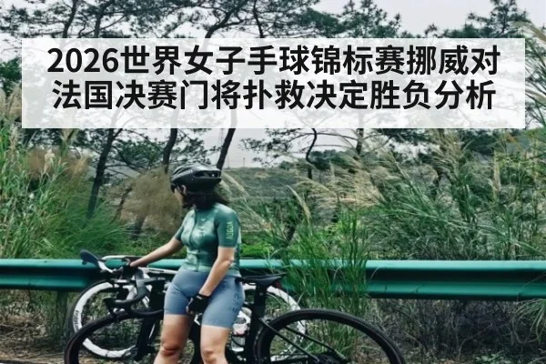 2026世界女子手球锦标赛挪威对法国决赛门将扑救决定胜负分析