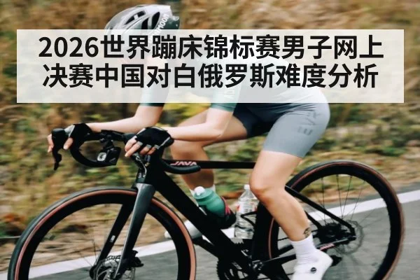 2026世界蹦床锦标赛男子网上决赛中国对白俄罗斯难度分析